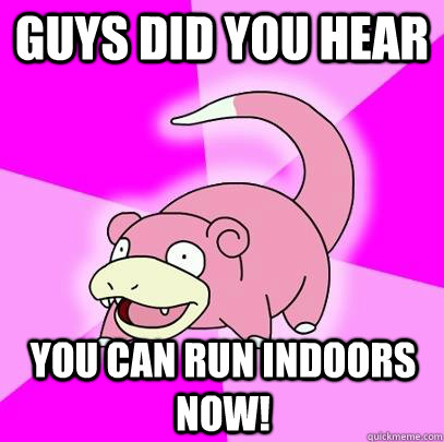 Guys did you hear You can run indoors now!  Slowpoke