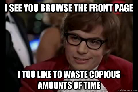 I See you browse the front page i too like to waste copious amounts of time  Dangerously - Austin Powers