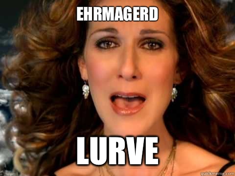 Ehrmagerd
 Lurve  Overly Attached Celine Dion