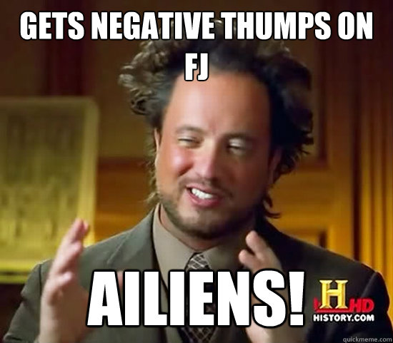 gets negative thumps on fj ailiens! - gets negative thumps on fj ailiens!  Ancient Aliens