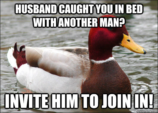 husband caught you in bed with another man? invite him to join in!  Malicious Advice Mallard