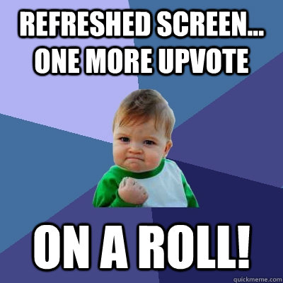 refreshed screen... one more upvote on a roll! - refreshed screen... one more upvote on a roll!  Success Kid