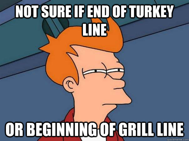 Not sure if end of turkey line or beginning of grill line  Futurama Fry