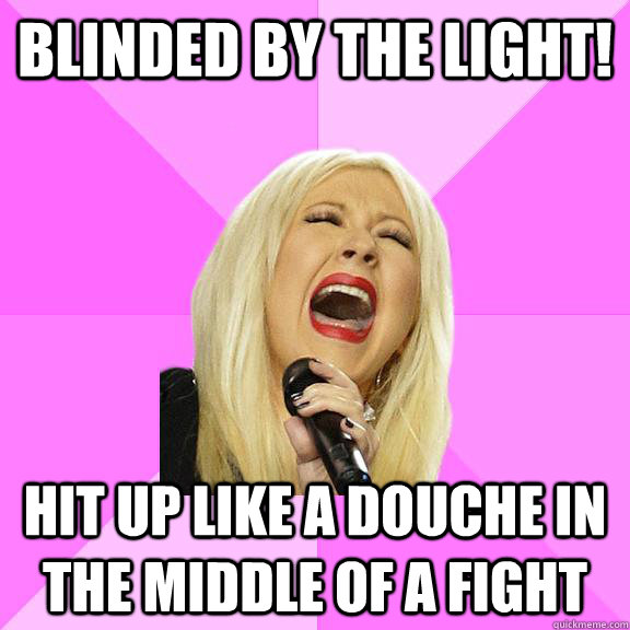 blinded by the light! hit up like a douche in the middle of a fight  Wrong Lyrics Christina