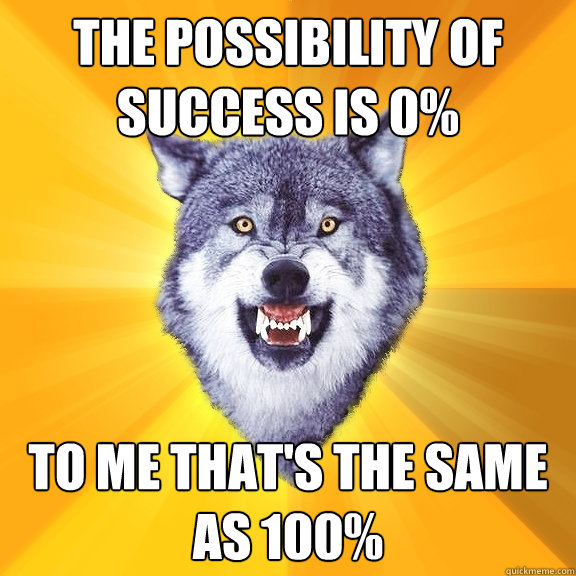 The possibility of success is 0% TO ME THAT'S THE SAME AS 100%  Courage Wolf