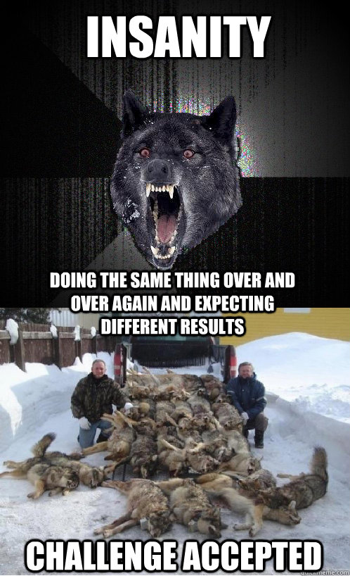 Insanity  doing the same thing over and over again and expecting different results Challenge accepted  - Insanity  doing the same thing over and over again and expecting different results Challenge accepted   Insanity Test