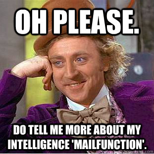 Oh please. Do tell me more about my intelligence 'mailfunction'.  Condescending Wonka