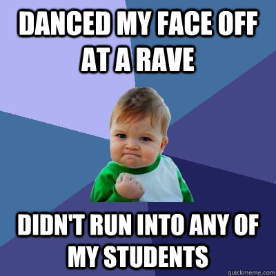 Danced my face off at a rave Didn't run into any of my students  Success Kid