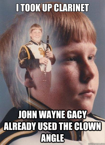 I took up clarinet John Wayne Gacy already used the clown angle - I took up clarinet John Wayne Gacy already used the clown angle  PTSD Clarinet Boy