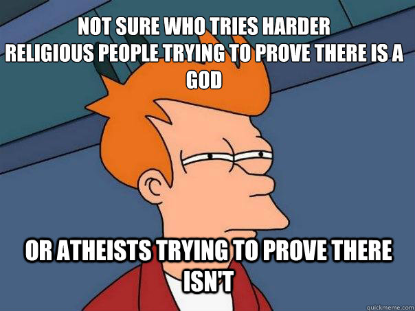 Not sure who tries harder
religious people trying to prove there is a god or atheists trying to prove there isn't - Not sure who tries harder
religious people trying to prove there is a god or atheists trying to prove there isn't  Futurama Fry