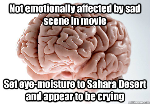 Not emotionally affected by sad scene in movie Set eye-moisture to Sahara Desert and appear to be crying  Scumbag Brain