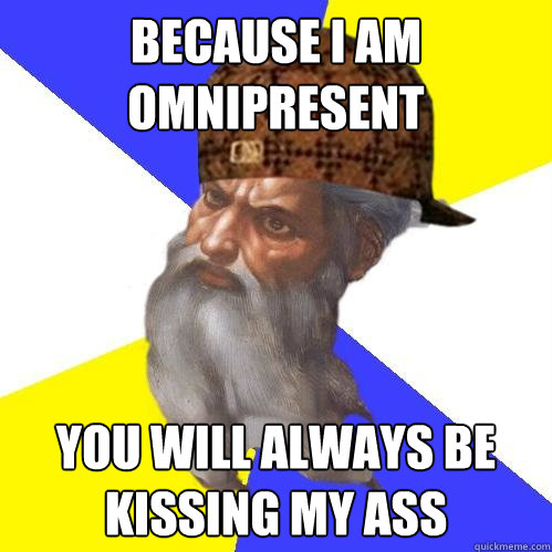 Because I am omnipresent you will always be kissing my ass  Scumbag Advice God