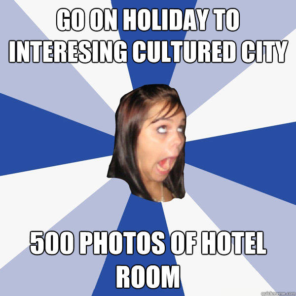 go on holiday to interesing cultured city 500 photos of hotel room - go on holiday to interesing cultured city 500 photos of hotel room  Annoying Facebook Girl