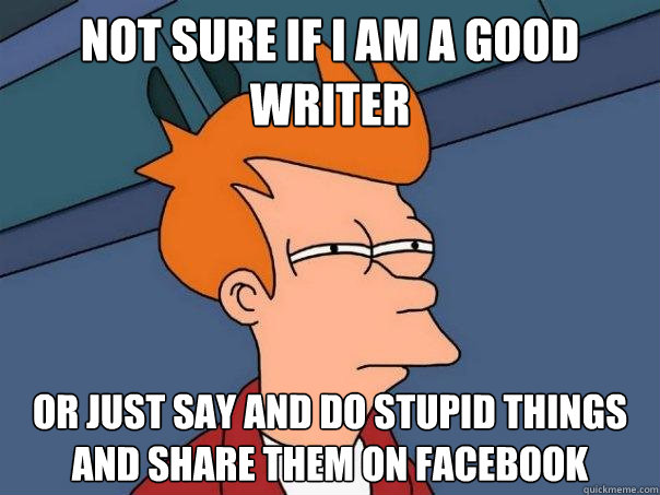 not sure if i am a good writer or just say and do stupid things and share them on facebook - not sure if i am a good writer or just say and do stupid things and share them on facebook  Futurama Fry