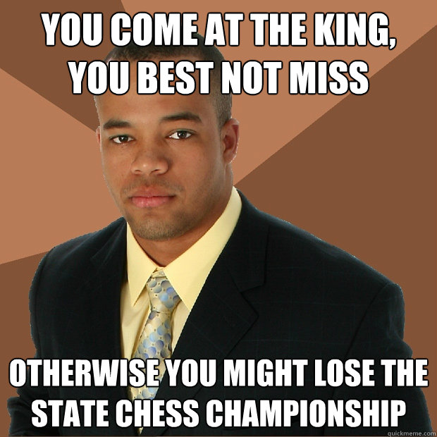 you come at the king, you best not miss otherwise you might lose the state chess championship - you come at the king, you best not miss otherwise you might lose the state chess championship  Successful Black Man