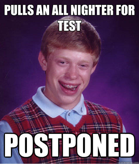 Pulls an all nighter for test Postponed  Bad Luck Brian