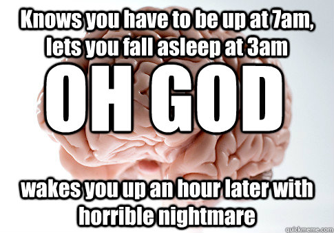 Knows you have to be up at 7am, lets you fall asleep at 3am wakes you up an hour later with horrible nightmare OH GOD  Scumbag Brain