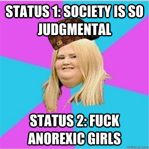 Status 1: society is so judgmental Status 2: Fuck anorexic girls  scumbag fat girl