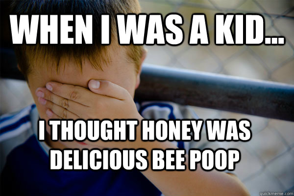 WHEN I WAS A KID... I thought honey was delicious bee poop  Confession kid