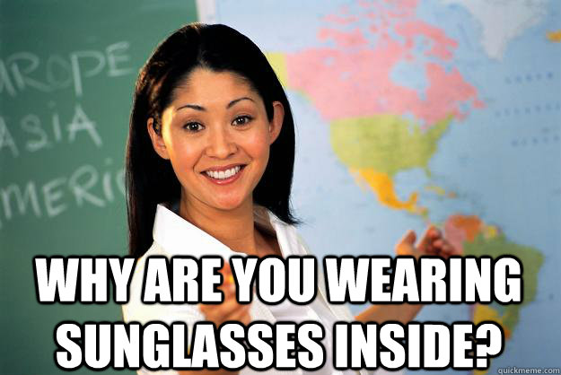  why are you wearing sunglasses inside?  Unhelpful High School Teacher