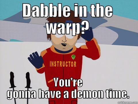 DABBLE IN THE WARP? YOU'RE GONNA HAVE A DEMON TIME. Youre gonna have a bad time