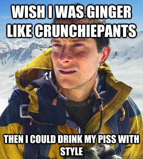 Wish i was ginger like crunchiepants then i could drink my piss with style  Bear Grylls