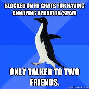 Blocked on FB chats for having annoying behavior/spam Only talked to two friends.  