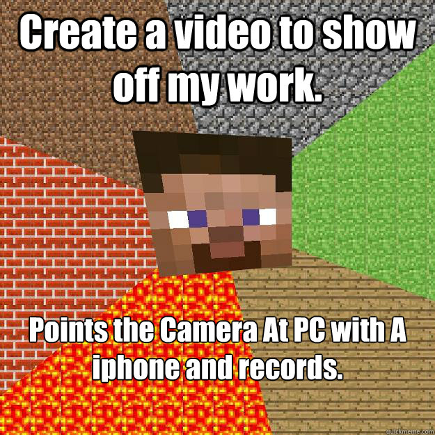 Create a video to show off my work. Points the Camera At PC with A iphone and records.  Minecraft