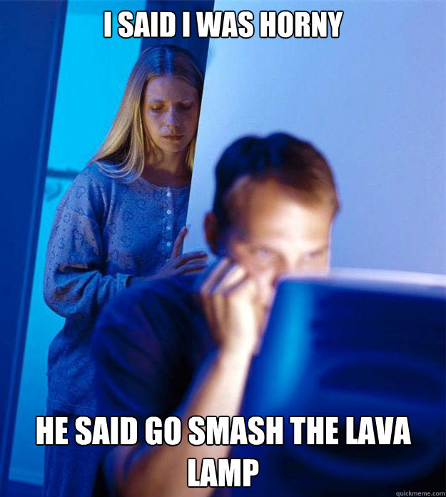 I said I was horny He said go smash the Lava Lamp - I said I was horny He said go smash the Lava Lamp  Redditors Wife