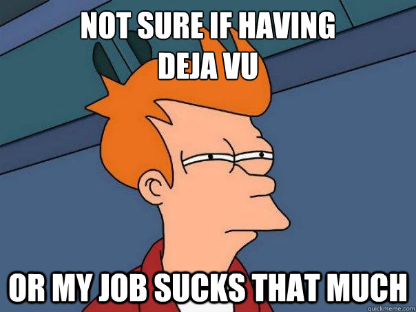 Not sure if having
Deja vu Or my job sucks that much  Futurama Fry