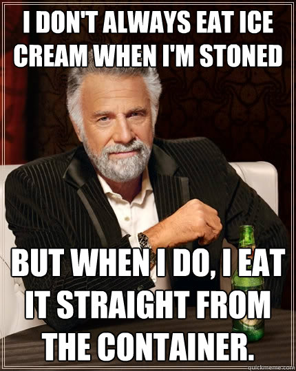 I don't always eat Ice Cream when I'm stoned But when I do, I eat it straight from the container.  The Most Interesting Man In The World