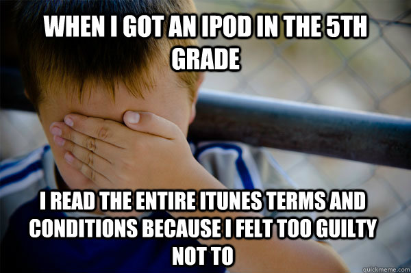 When I got an iPod in the 5th grade I read the entire iTunes terms and conditions because i felt too guilty not to  Confession kid