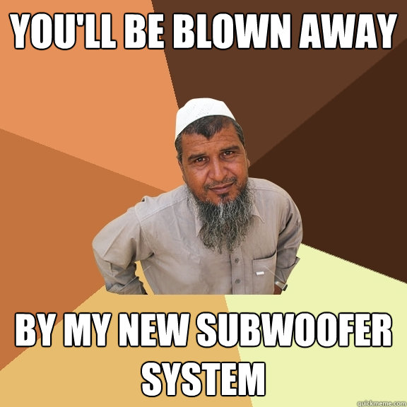 you'll be blown away  by my new subwoofer system - you'll be blown away  by my new subwoofer system  Ordinary Muslim Man