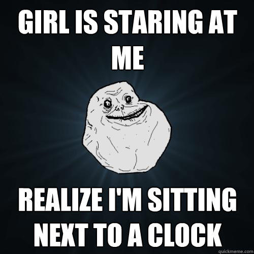 Girl Is staring at me Realize I'm sitting next to a clock - Girl Is staring at me Realize I'm sitting next to a clock  Forever Alone