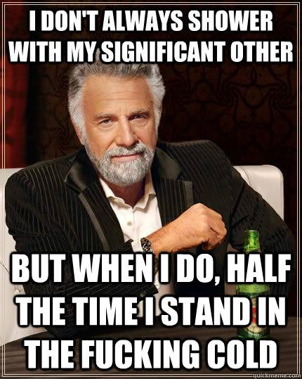 I don't always shower with my significant other but when I do, half the time I stand in the fucking cold  The Most Interesting Man In The World