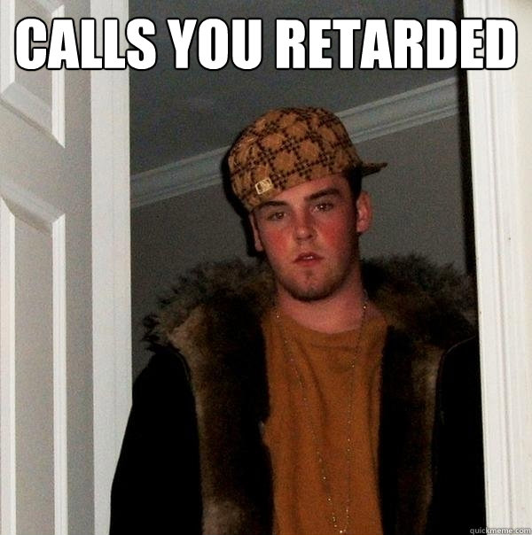 Calls you retarded  - Calls you retarded   Scumbag Steve