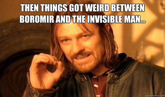 Then things got weird between Boromir and the Invisible Man...   One Does Not Simply