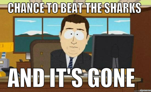 beat the sharks - CHANCE TO BEAT THE SHARKS AND IT'S GONE  aaaand its gone