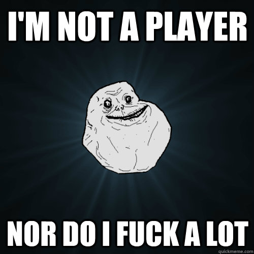 I'm not a player nor do i fuck a lot  Forever Alone