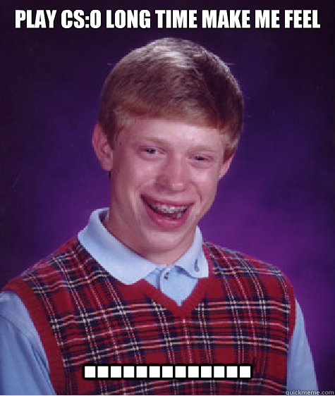 Play CS:o long time make me feel .............  Bad Luck Brian