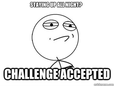 staying up all night? CHALLENGE ACCEPTED  