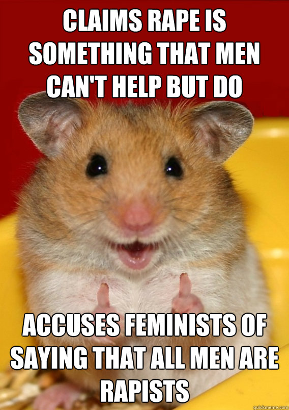 Claims rape is something that men can't help but do Accuses feminists of saying that all men are rapists  - Claims rape is something that men can't help but do Accuses feminists of saying that all men are rapists   Rationalization Hamster