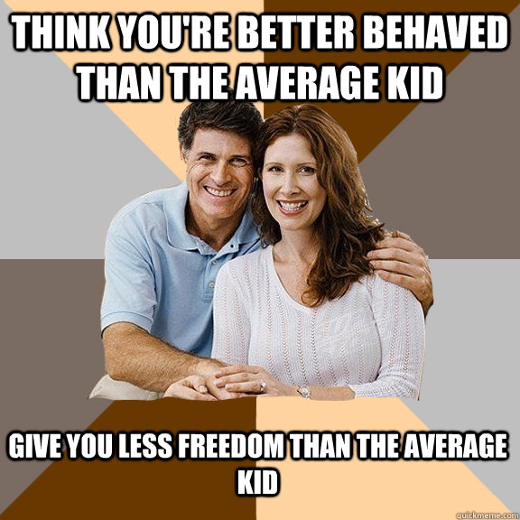 Think you're better behaved than the average kid Give you less freedom than the average kid  Scumbag Parents