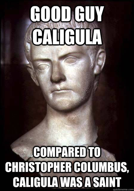 Good Guy Caligula Compared to Christopher Columbus, Caligula was a saint - Good Guy Caligula Compared to Christopher Columbus, Caligula was a saint  Good Guy Caligula