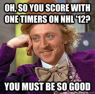 Oh, so you score with one timers on nhl '12?  You must be so good   Condescending Wonka