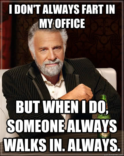 I don't always fart in my office but when i do, someone always walks in. always.  The Most Interesting Man In The World