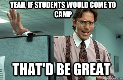 Yeah, if students would come to camp that'd be great  Office Space