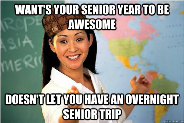 Want's Your Senior Year to be awesome Doesn't let you have an overnight senior trip - Want's Your Senior Year to be awesome Doesn't let you have an overnight senior trip  Scumbag Teacher