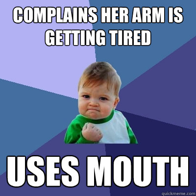 complains her arm is getting tired uses mouth - complains her arm is getting tired uses mouth  Success Kid