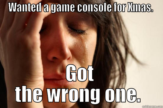 WANTED A GAME CONSOLE FOR XMAS. GOT THE WRONG ONE.  First World Problems